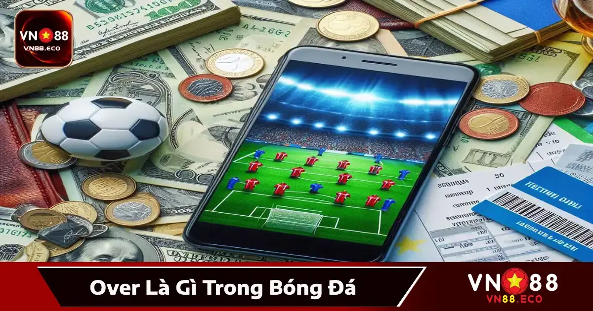Over Là Gì Trong Bóng Đá – Hiểu Rõ Tại VN88 Trước Khi Cược